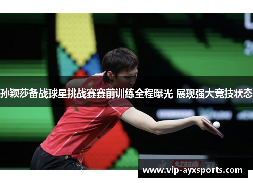 孙颖莎备战球星挑战赛赛前训练全程曝光 展现强大竞技状态