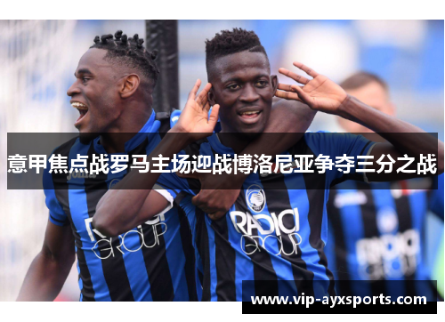 意甲焦点战罗马主场迎战博洛尼亚争夺三分之战