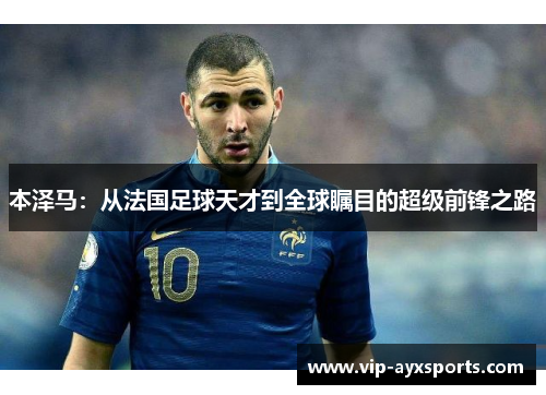 本泽马：从法国足球天才到全球瞩目的超级前锋之路