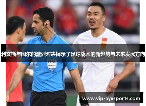 利文斯与图尔的激烈对决揭示了足球战术的新趋势与未来发展方向