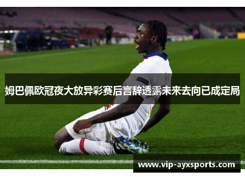 姆巴佩欧冠夜大放异彩赛后言辞透露未来去向已成定局